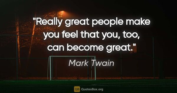 Mark Twain quote: "Really great people make you feel that you, too, can become..."