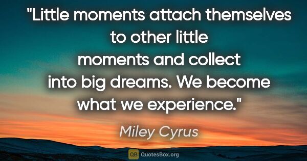 Miley Cyrus quote: "Little moments attach themselves to other little moments and..."