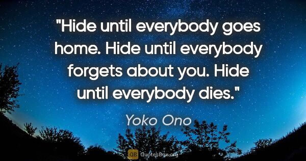 Yoko Ono quote: "Hide until everybody goes home. Hide until everybody forgets..."