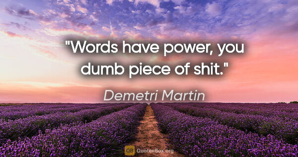 Demetri Martin quote: "Words have power, you dumb piece of shit."