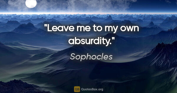 Sophocles quote: "Leave me to my own absurdity."