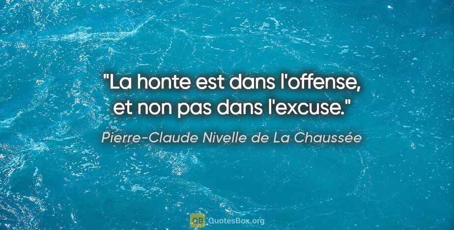 Pierre-Claude Nivelle de La Chaussée citation: "La honte est dans l'offense, et non pas dans l'excuse."