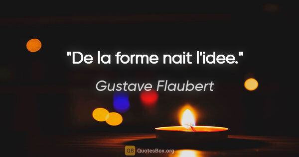 Gustave Flaubert citation: "De la forme nait l'idee."