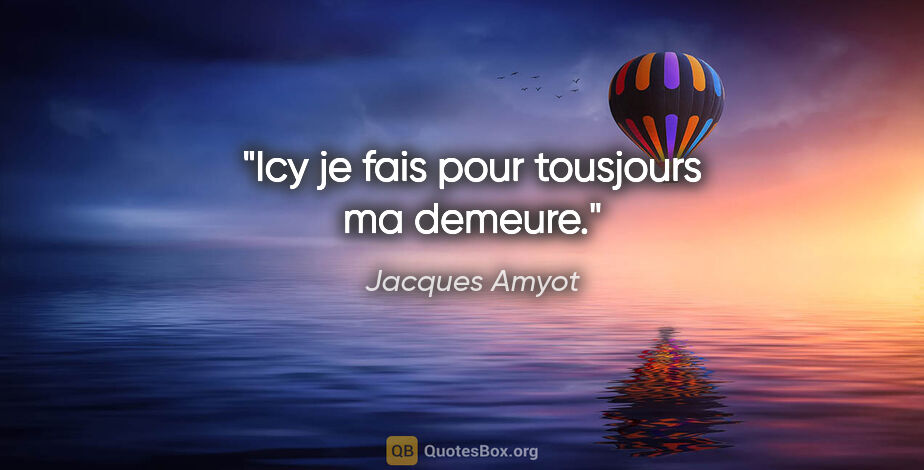 Jacques Amyot citation: "Icy je fais pour tousjours ma demeure."