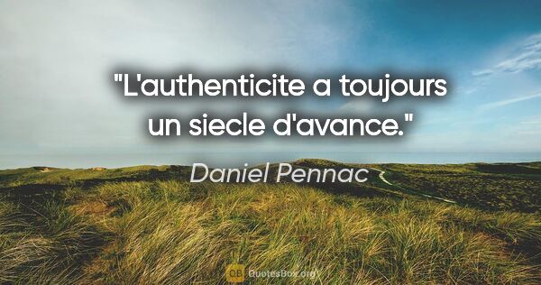 Daniel Pennac citation: "L'authenticite a toujours un siecle d'avance."
