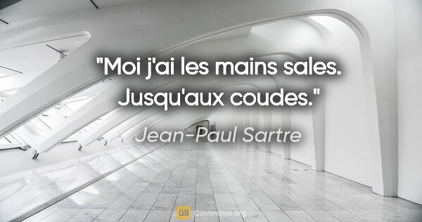 Jean-Paul Sartre citation: "Moi j'ai les mains sales. Jusqu'aux coudes."