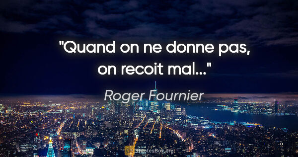 Roger Fournier citation: "Quand on ne donne pas, on recoit mal..."