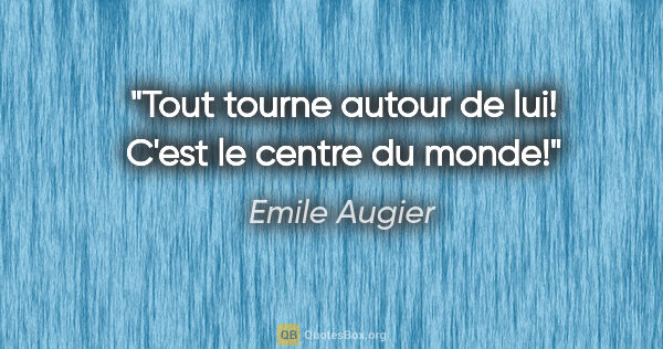 Emile Augier citation: "Tout tourne autour de lui! C'est le centre du monde!"