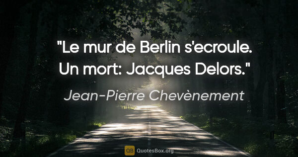Jean-Pierre Chevènement citation: "Le mur de Berlin s'ecroule. Un mort: Jacques Delors."