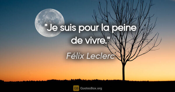Félix Leclerc citation: "Je suis pour la peine de vivre."