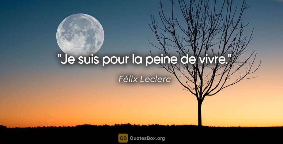Félix Leclerc citation: "Je suis pour la peine de vivre."