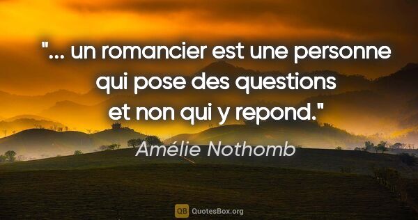 Amélie Nothomb citation: " un romancier est une personne qui pose des questions et non..."