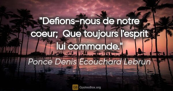 Ponce Denis Ecouchard Lebrun citation: "Defions-nous de notre coeur;  Que toujours l'esprit lui commande."