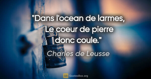Charles de Leusse citation: "Dans l'ocean de larmes,  Le coeur de pierre donc coule."