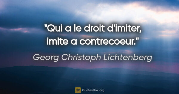 Georg Christoph Lichtenberg citation: "Qui a le droit d'imiter, imite a contrecoeur."