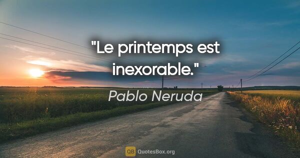 Pablo Neruda citation: "Le printemps est inexorable."