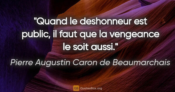 Pierre Augustin Caron de Beaumarchais citation: "Quand le deshonneur est public, il faut que la vengeance le..."