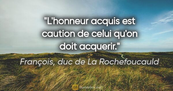 François, duc de La Rochefoucauld citation: "L'honneur acquis est caution de celui qu'on doit acquerir."