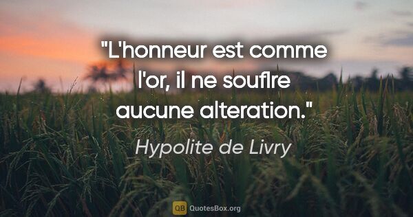 Hypolite de Livry citation: "L'honneur est comme l'or, il ne souflre aucune alteration."