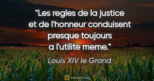 Louis XIV le Grand citation: "Les regles de la justice et de l'honneur conduisent presque..."
