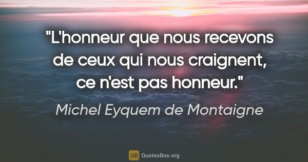 Michel Eyquem de Montaigne citation: "L'honneur que nous recevons de ceux qui nous craignent, ce..."