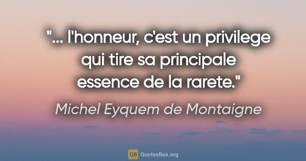 Michel Eyquem de Montaigne citation: " l'honneur, c'est un privilege qui tire sa principale essence..."