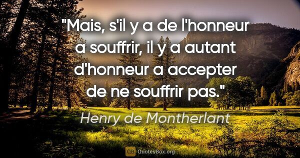 Henry de Montherlant citation: "Mais, s'il y a de l'honneur a souffrir, il y a autant..."