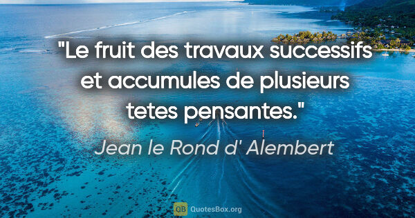 Jean le Rond d' Alembert citation: "Le fruit des travaux successifs et accumules de plusieurs..."