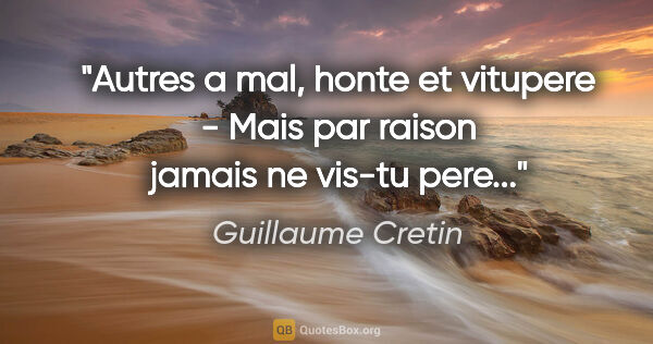 Guillaume Cretin citation: "Autres a mal, honte et vitupere - Mais par raison jamais ne..."