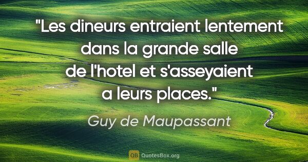 Guy de Maupassant citation: "Les dineurs entraient lentement dans la grande salle de..."