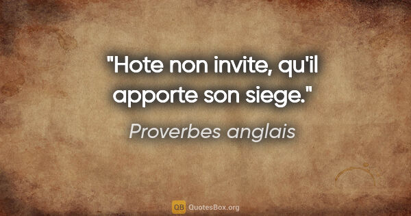 Proverbes anglais citation: "Hote non invite, qu'il apporte son siege."