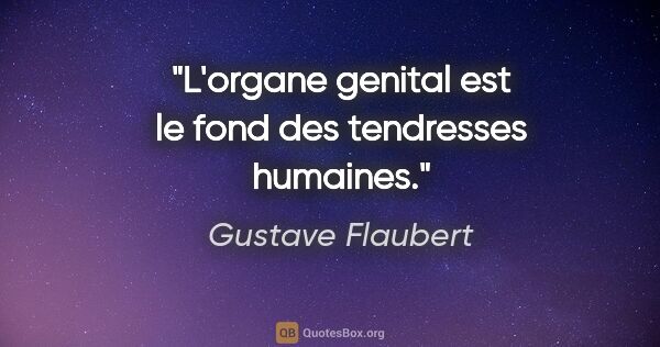 Gustave Flaubert citation: "L'organe genital est le fond des tendresses humaines."