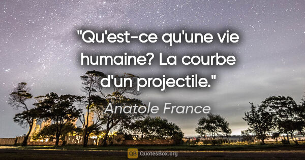 Anatole France citation: "Qu'est-ce qu'une vie humaine? La courbe d'un projectile."