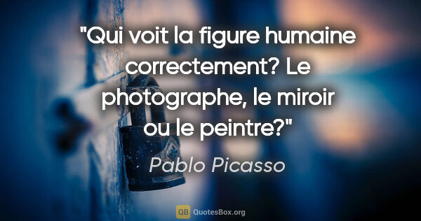 Pablo Picasso citation: "Qui voit la figure humaine correctement? Le photographe, le..."