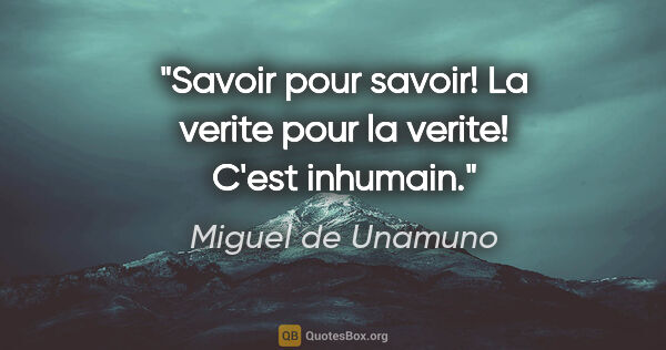 Miguel de Unamuno citation: "Savoir pour savoir! La verite pour la verite! C'est inhumain."