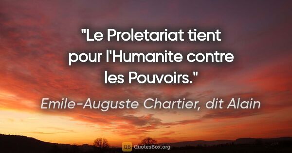 Emile-Auguste Chartier, dit Alain citation: "Le Proletariat tient pour l'Humanite contre les Pouvoirs."
