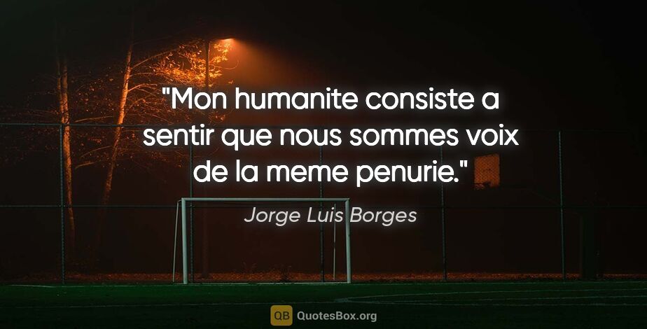 Jorge Luis Borges citation: "Mon humanite consiste a sentir que nous sommes voix de la meme..."
