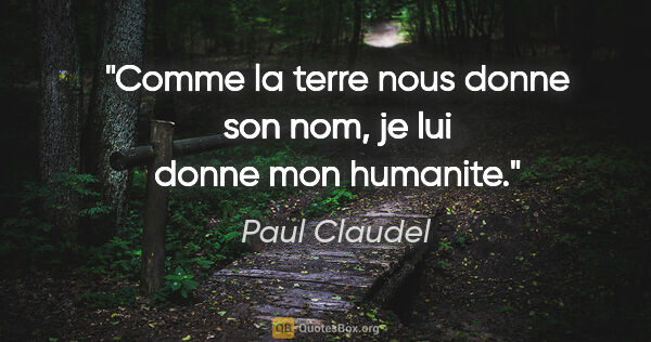 Paul Claudel citation: "Comme la terre nous donne son nom, je lui donne mon humanite."