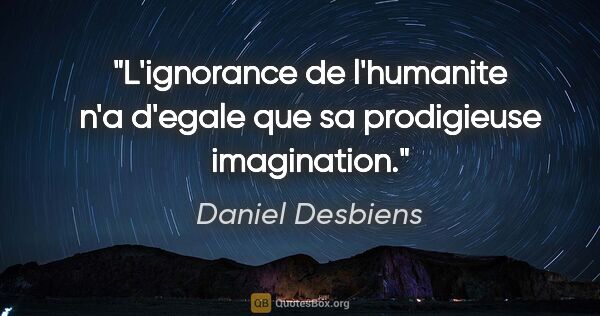 Daniel Desbiens citation: "L'ignorance de l'humanite n'a d'egale que sa prodigieuse..."