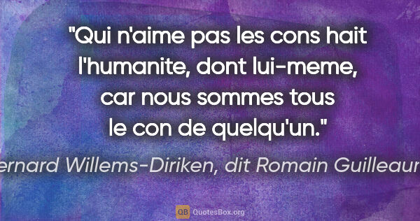 Bernard Willems-Diriken, dit Romain Guilleaumes citation: "Qui n'aime pas les cons hait l'humanite, dont lui-meme, car..."