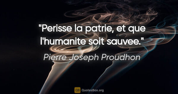 Pierre Joseph Proudhon citation: "Perisse la patrie, et que l'humanite soit sauvee."