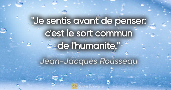 Jean-Jacques Rousseau citation: "Je sentis avant de penser: c'est le sort commun de l'humanite."