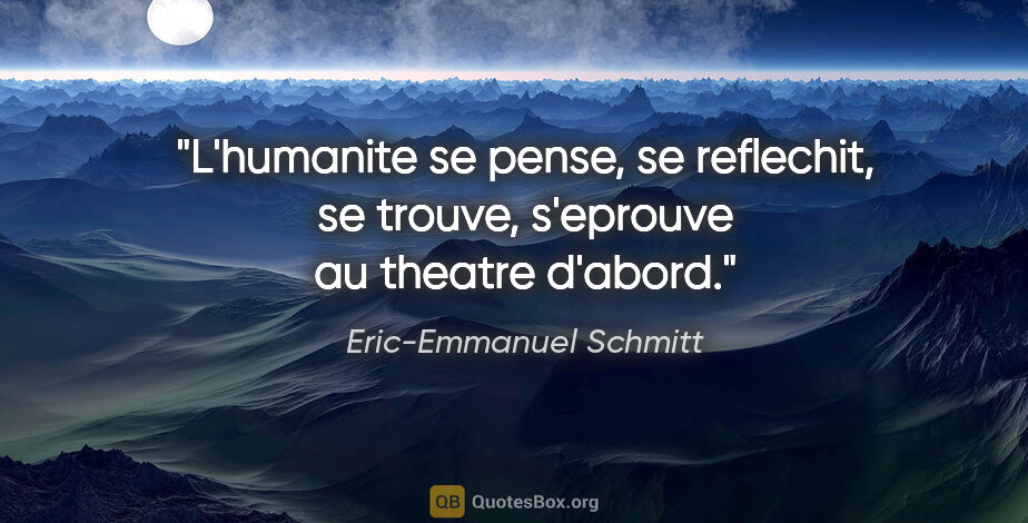 Eric-Emmanuel Schmitt citation: "L'humanite se pense, se reflechit, se trouve, s'eprouve au..."