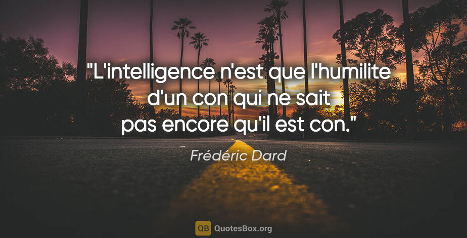 Frédéric Dard citation: "L'intelligence n'est que l'humilite d'un con qui ne sait pas..."