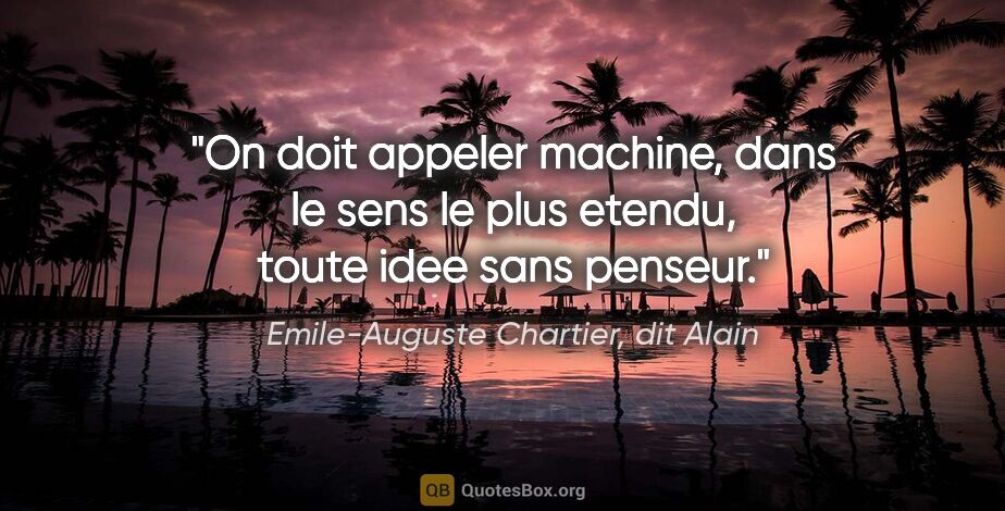 Emile-Auguste Chartier, dit Alain citation: "On doit appeler machine, dans le sens le plus etendu, toute..."
