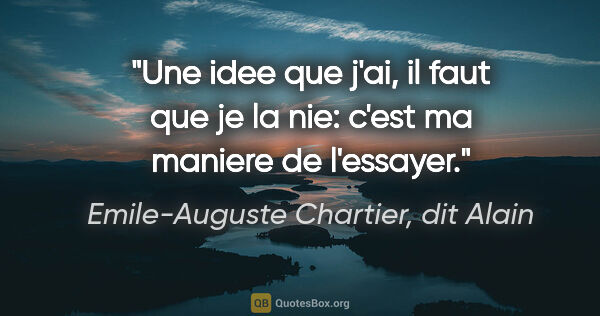 Emile-Auguste Chartier, dit Alain citation: "Une idee que j'ai, il faut que je la nie: c'est ma maniere de..."