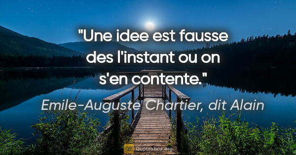 Emile-Auguste Chartier, dit Alain citation: "Une idee est fausse des l'instant ou on s'en contente."