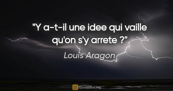 Louis Aragon citation: "Y a-t-il une idee qui vaille qu'on s'y arrete ?"