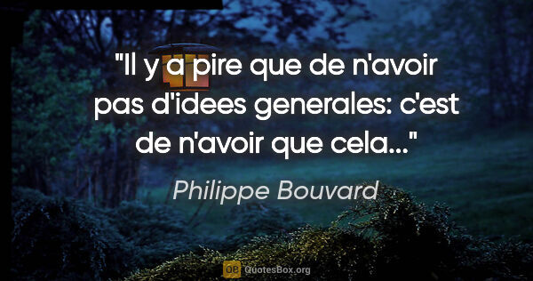 Philippe Bouvard citation: "Il y a pire que de n'avoir pas d'idees generales: c'est de..."