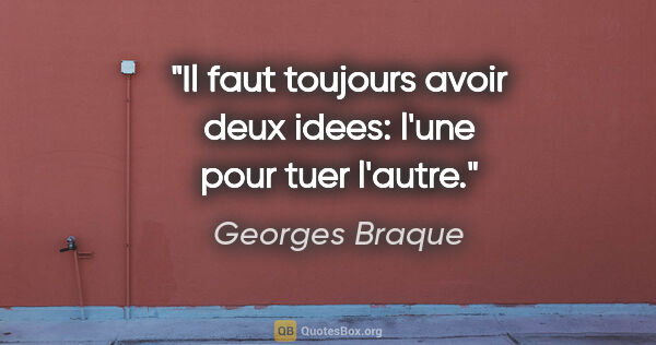 Georges Braque citation: "Il faut toujours avoir deux idees: l'une pour tuer l'autre."